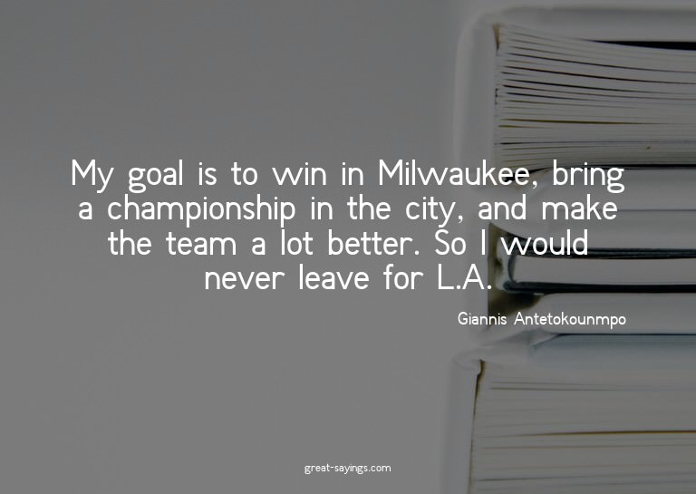 My goal is to win in Milwaukee, bring a championship in