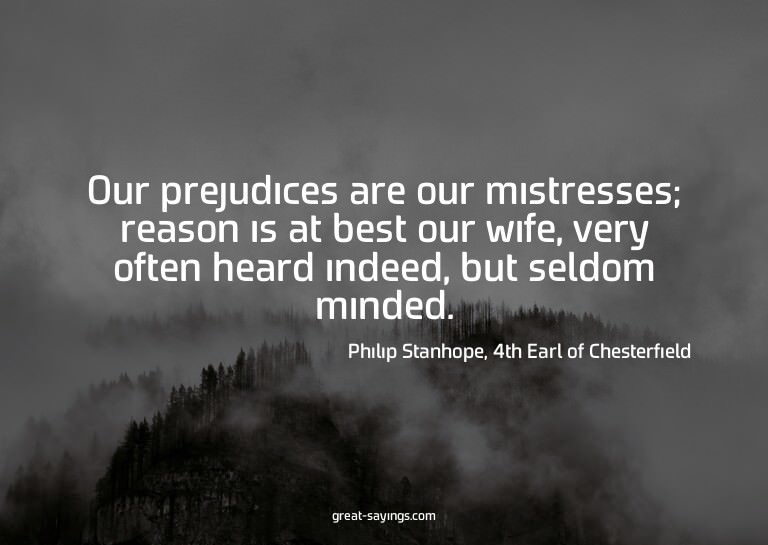 Our prejudices are our mistresses; reason is at best ou