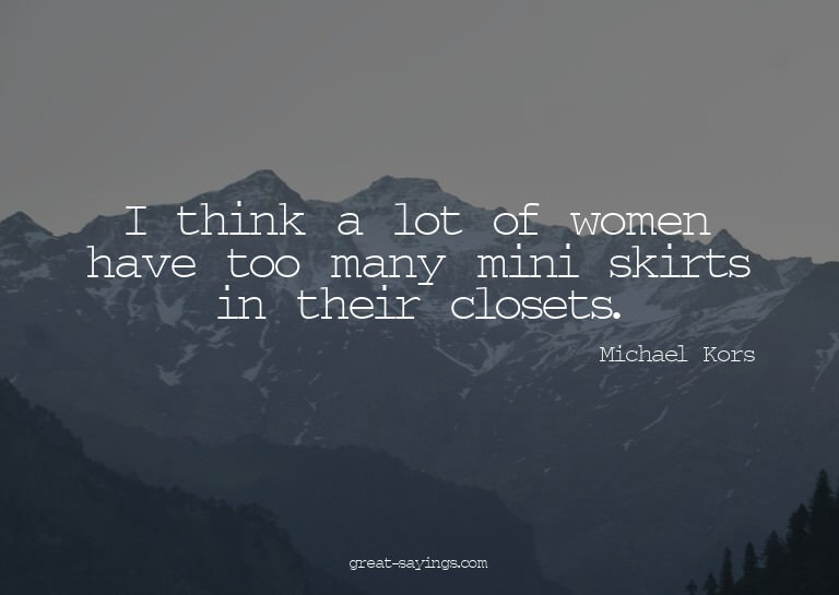 I think a lot of women have too many mini skirts in the
