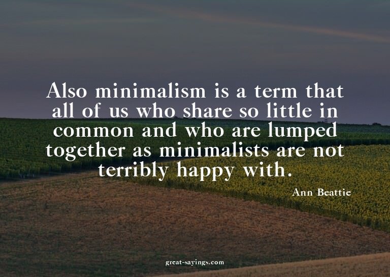 Also minimalism is a term that all of us who share so l