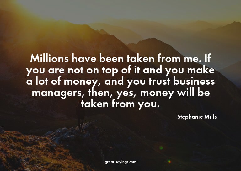 Millions have been taken from me. If you are not on top