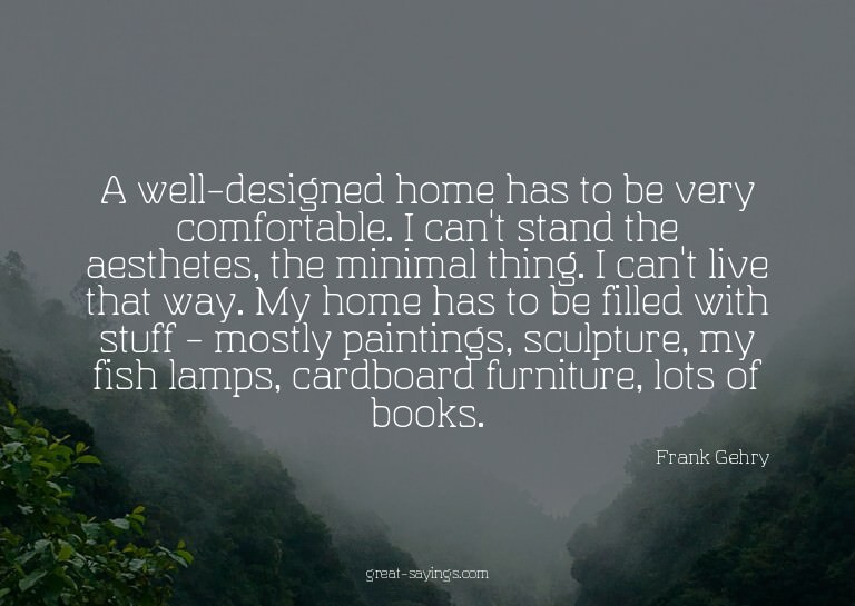 A well-designed home has to be very comfortable. I can'