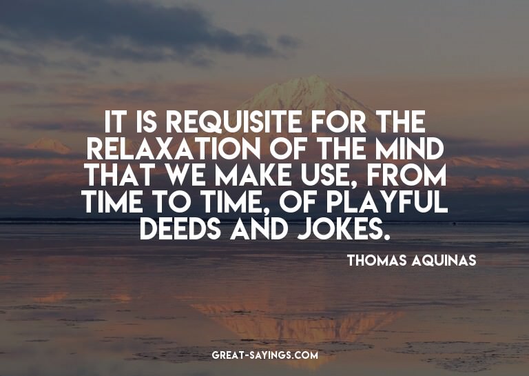 It is requisite for the relaxation of the mind that we
