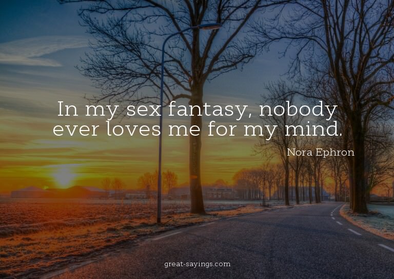 In my sex fantasy, nobody ever loves me for my mind.

