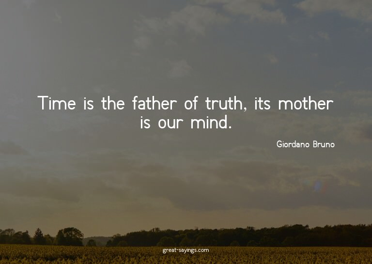 Time is the father of truth, its mother is our mind.

