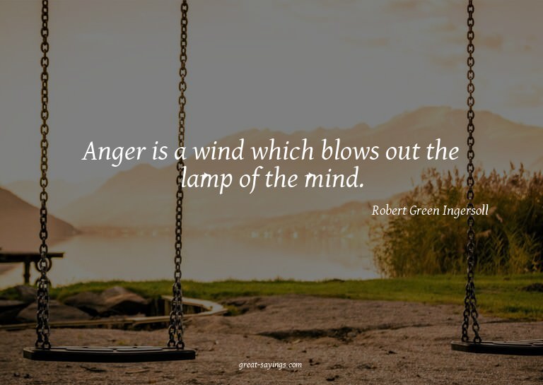 Anger is a wind which blows out the lamp of the mind.

