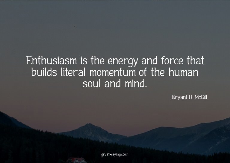 Enthusiasm is the energy and force that builds literal