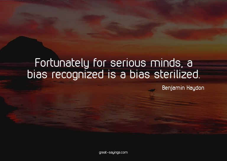 Fortunately for serious minds, a bias recognized is a b