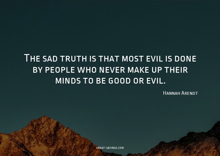 The sad truth is that most evil is done by people who n