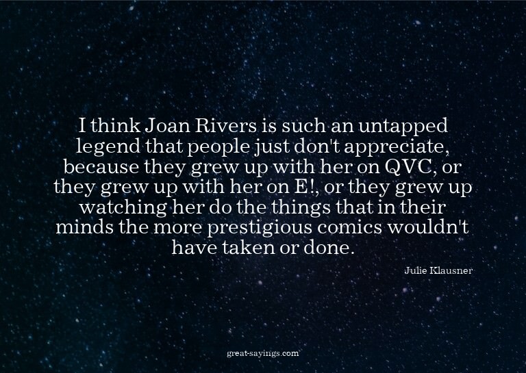 I think Joan Rivers is such an untapped legend that peo