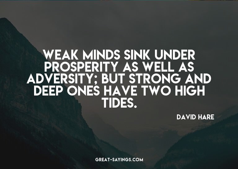 Weak minds sink under prosperity as well as adversity;