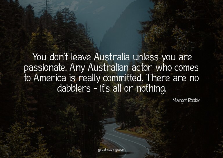 You don't leave Australia unless you are passionate. An