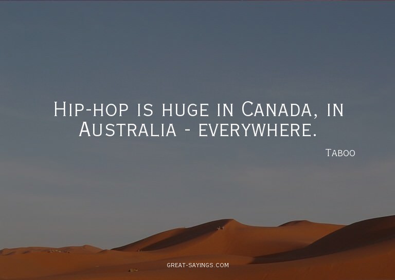 Hip-hop is huge in Canada, in Australia - everywhere.

