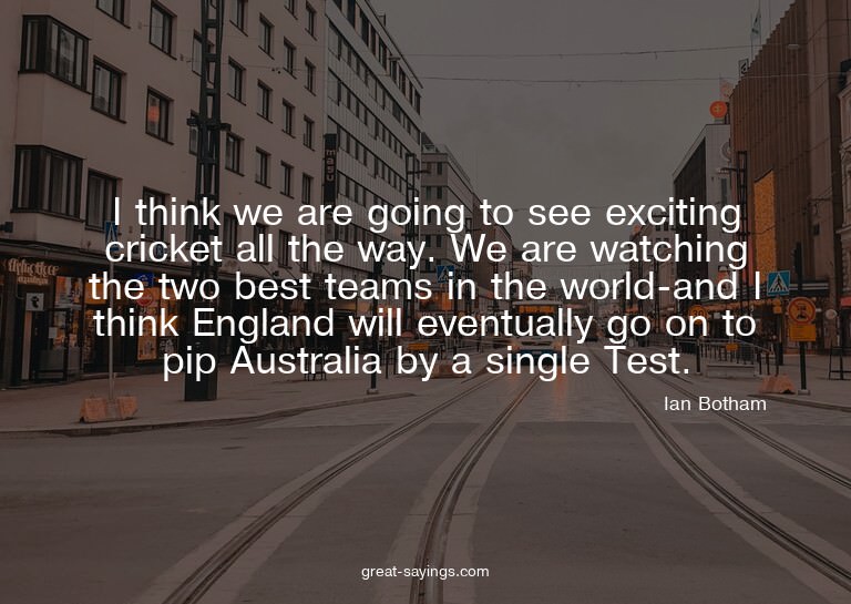 I think we are going to see exciting cricket all the wa