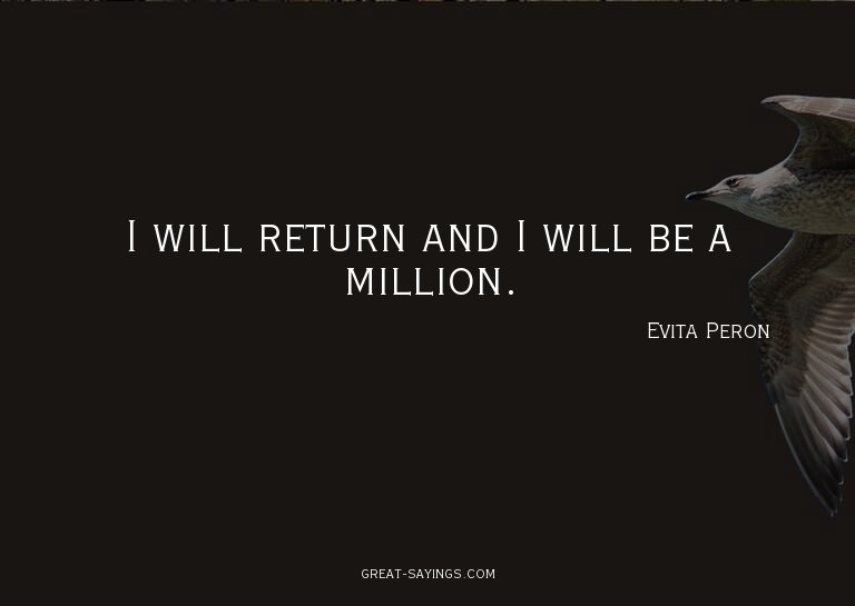 I will return and I will be a million.

