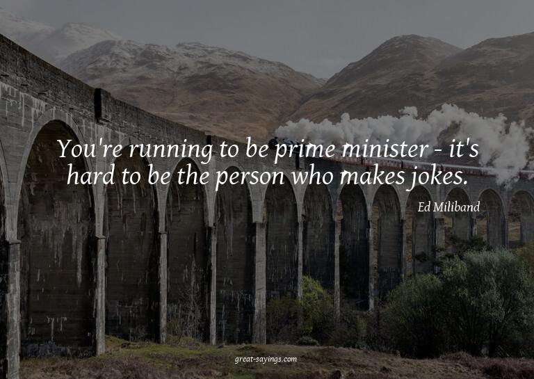 You're running to be prime minister - it's hard to be t