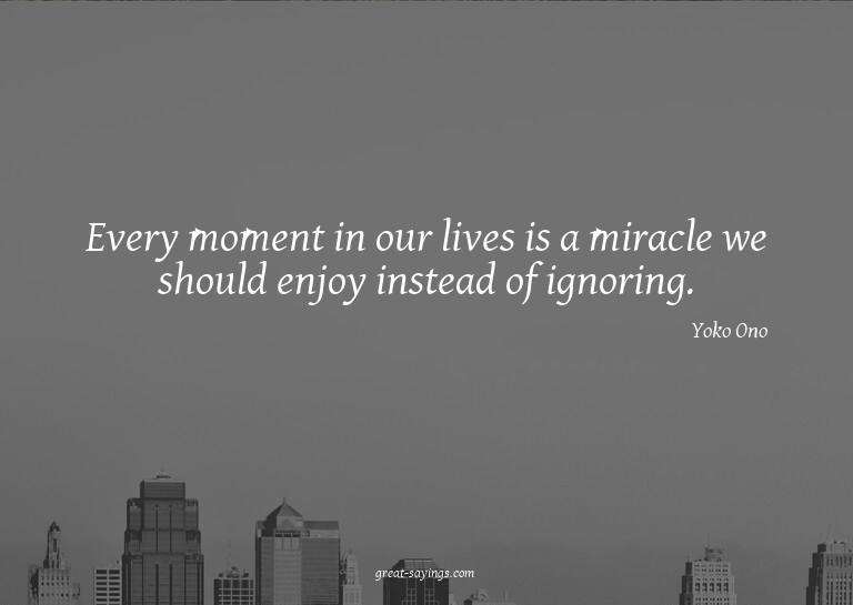 Every moment in our lives is a miracle we should enjoy