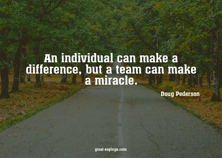 An individual can make a difference, but a team can mak