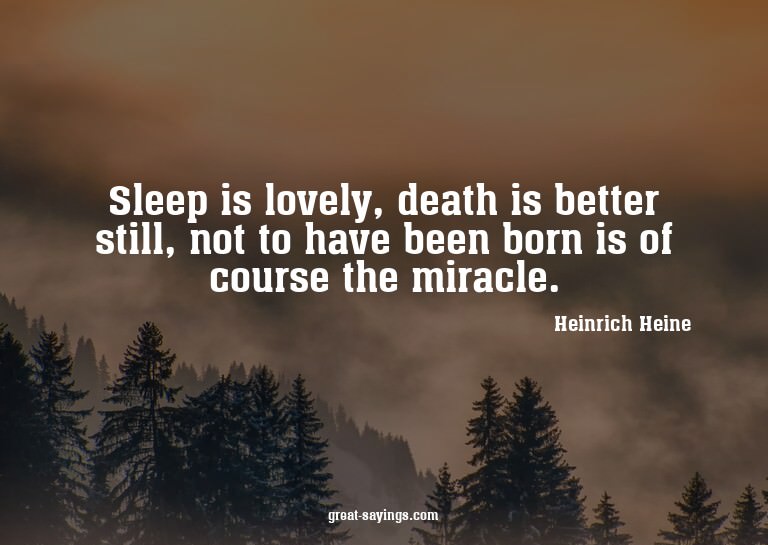 Sleep is lovely, death is better still, not to have bee