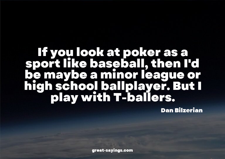 If you look at poker as a sport like baseball, then I'd
