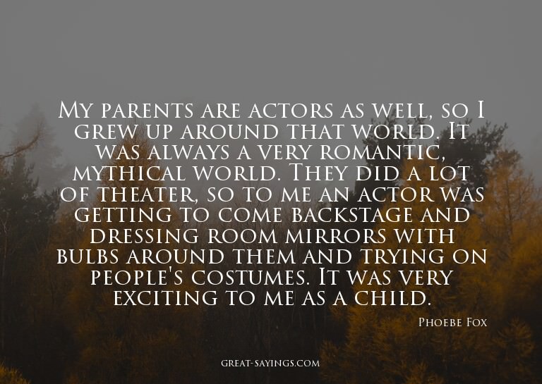 My parents are actors as well, so I grew up around that