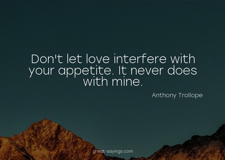 Don't let love interfere with your appetite. It never d
