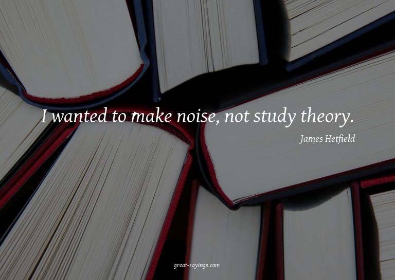 I wanted to make noise, not study theory.

