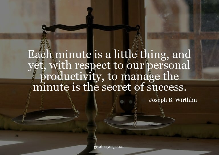 Each minute is a little thing, and yet, with respect to