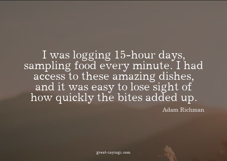 I was logging 15-hour days, sampling food every minute.