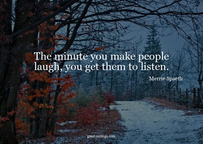 The minute you make people laugh, you get them to liste