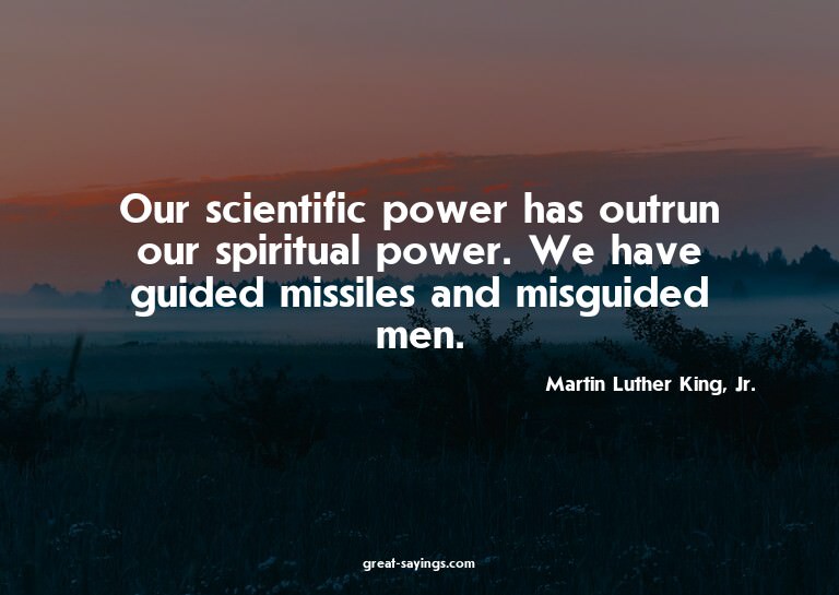 Our scientific power has outrun our spiritual power. We