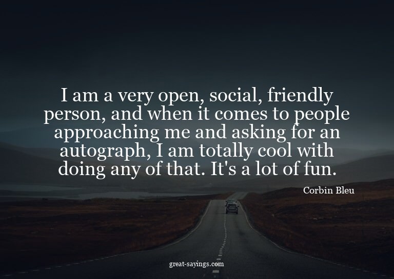 I am a very open, social, friendly person, and when it