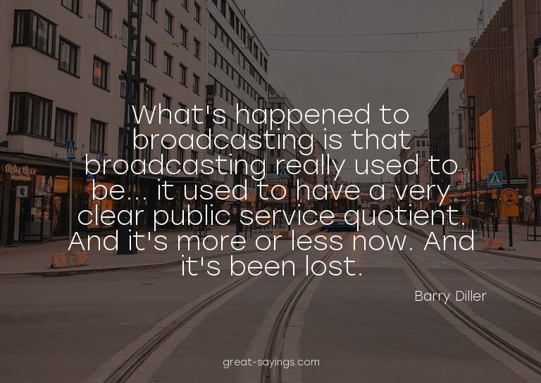 What's happened to broadcasting is that broadcasting re