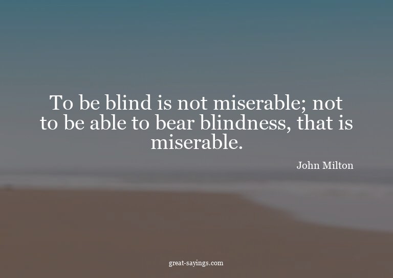 To be blind is not miserable; not to be able to bear bl