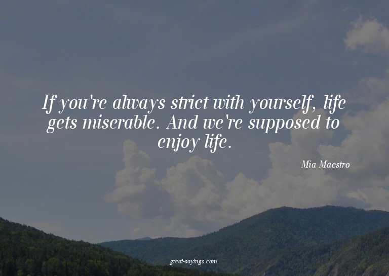 If you're always strict with yourself, life gets misera