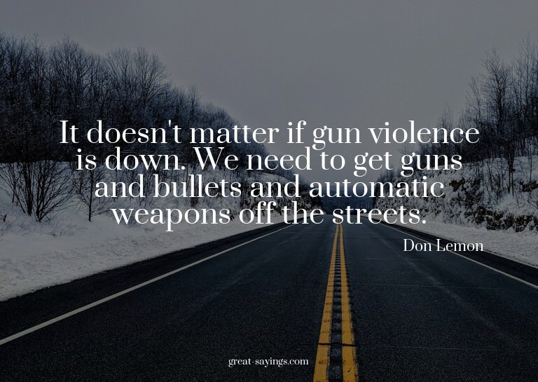 It doesn't matter if gun violence is down. We need to g