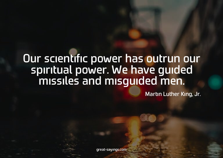 Our scientific power has outrun our spiritual power. We