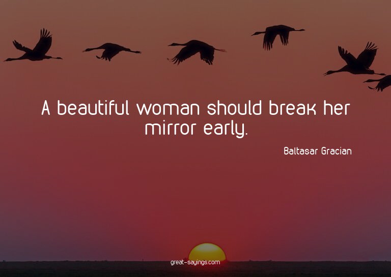 A beautiful woman should break her mirror early.

