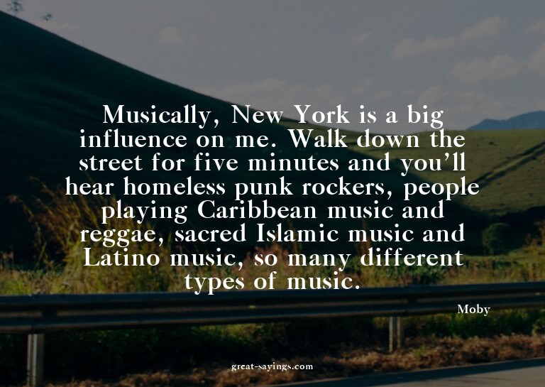 Musically, New York is a big influence on me. Walk down