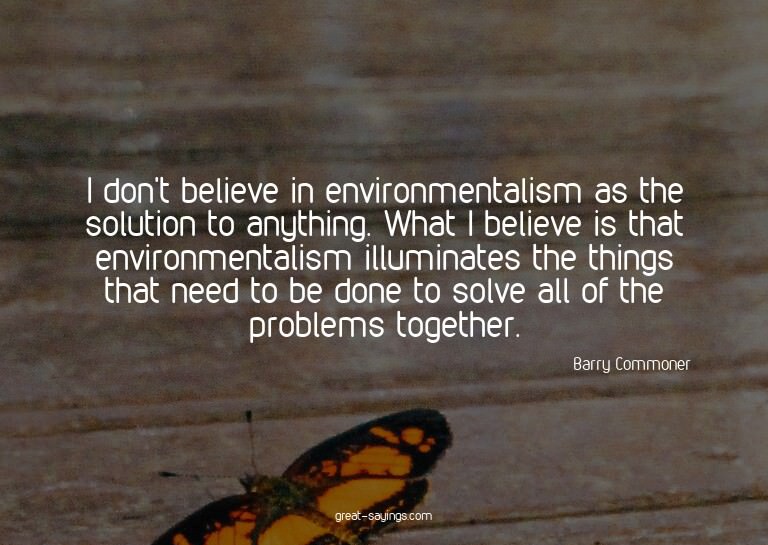 I don't believe in environmentalism as the solution to