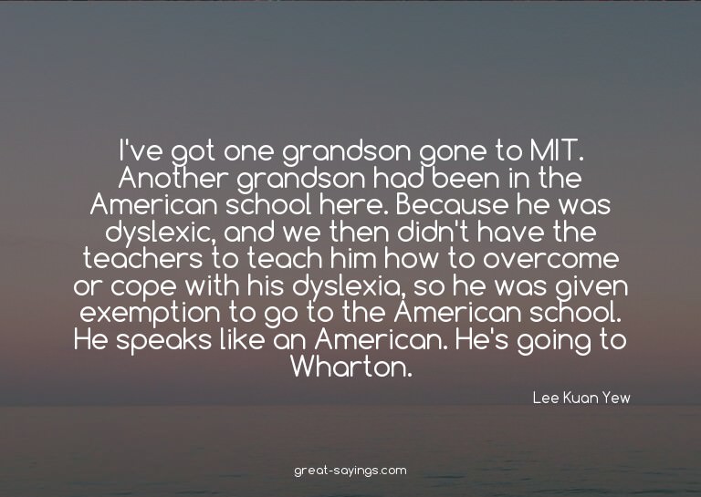 I've got one grandson gone to MIT. Another grandson had
