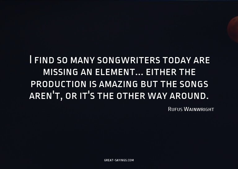 I find so many songwriters today are missing an element
