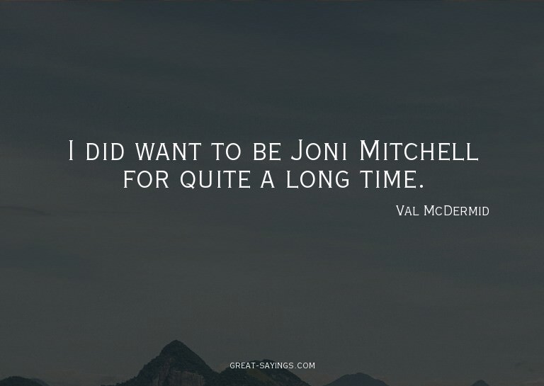 I did want to be Joni Mitchell for quite a long time.

