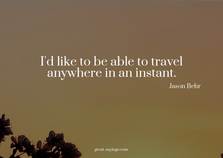 I'd like to be able to travel anywhere in an instant.

