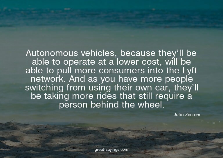 Autonomous vehicles, because they'll be able to operate