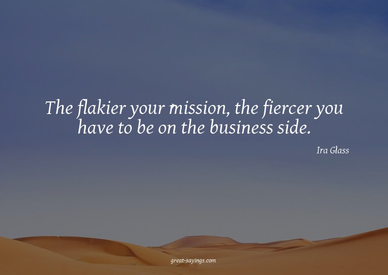 The flakier your mission, the fiercer you have to be on