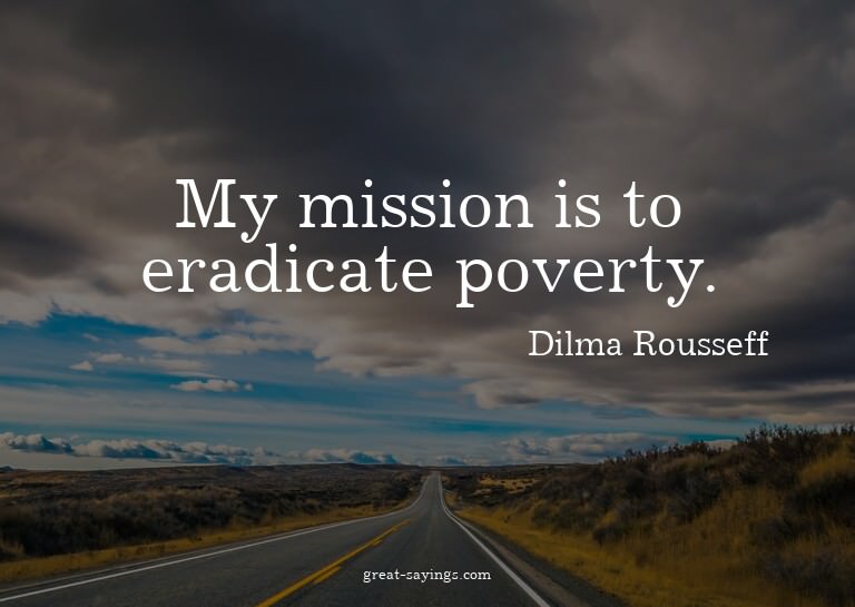 My mission is to eradicate poverty.

