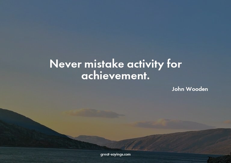 Never mistake activity for achievement.

