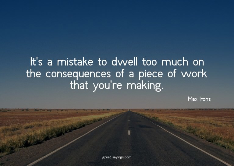 It's a mistake to dwell too much on the consequences of