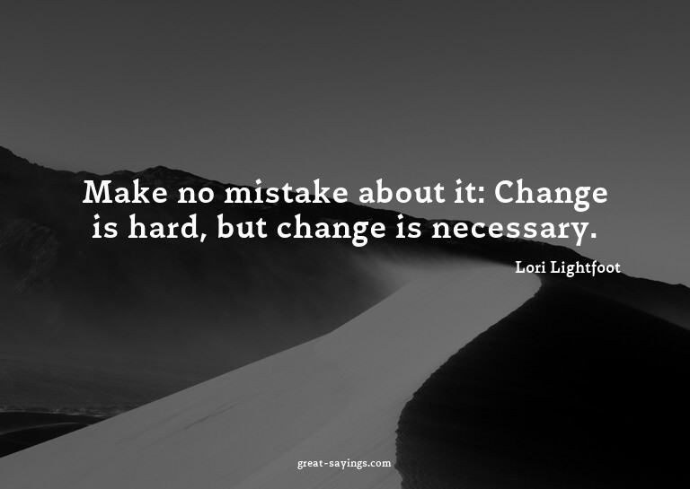 Make no mistake about it: Change is hard, but change is